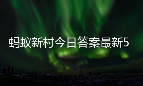 蚂蚁蚂蚁5月答案答题答案新村新村最新正确2日今日